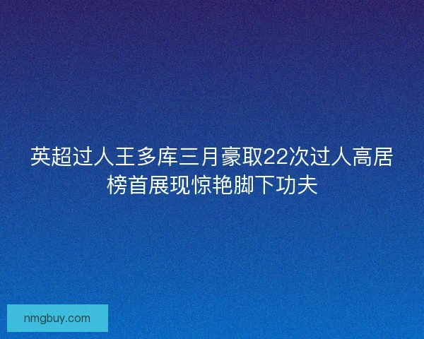 英超过人王多库三月豪取22次过人高居榜首展现惊艳脚下功夫