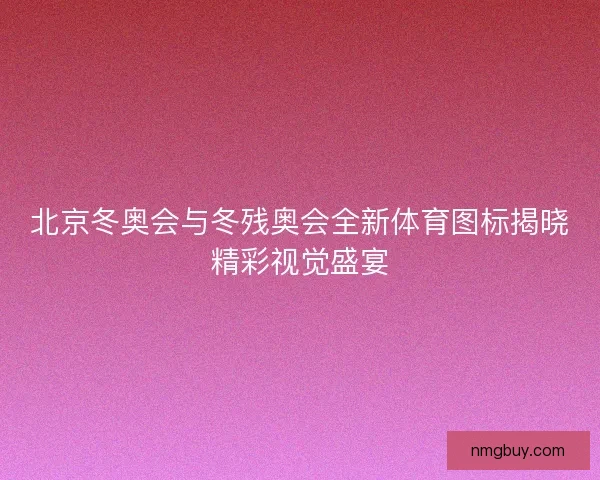 北京冬奥会与冬残奥会全新体育图标揭晓精彩视觉盛宴