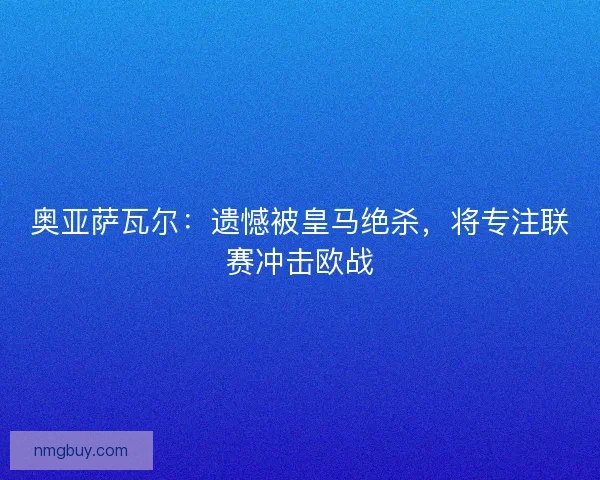 奥亚萨瓦尔：遗憾被皇马绝杀，将专注联赛冲击欧战
