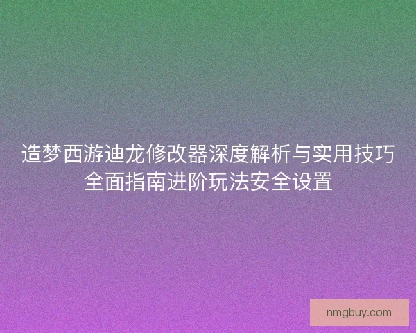 造梦西游迪龙修改器深度解析与实用技巧全面指南进阶玩法安全设置