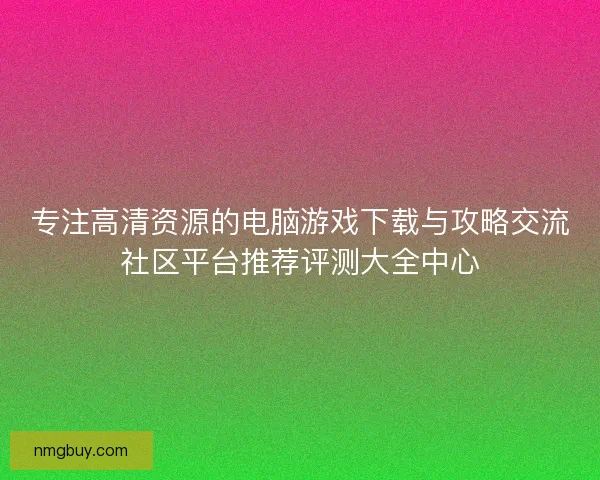专注高清资源的电脑游戏下载与攻略交流社区平台推荐评测大全中心