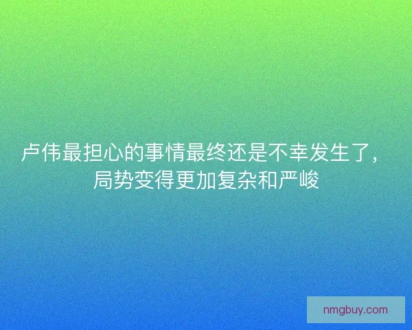 卢伟最担心的事情最终还是不幸发生了，局势变得更加复杂和严峻